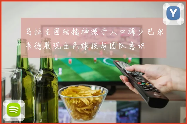 乌拉圭团结精神源于人口稀少巴尔韦德展现出色球技与团队意识