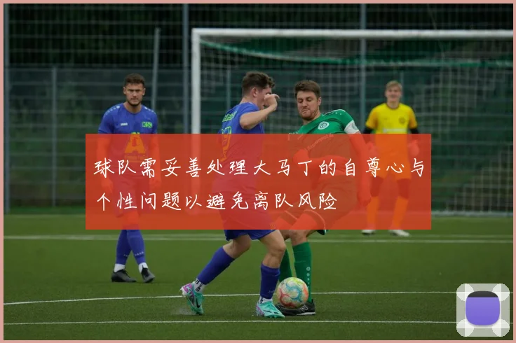球队需妥善处理大马丁的自尊心与个性问题以避免离队风险