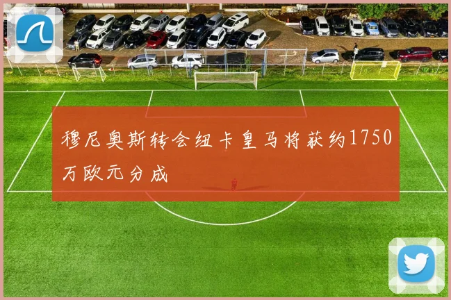 穆尼奥斯转会纽卡皇马将获约1750万欧元分成