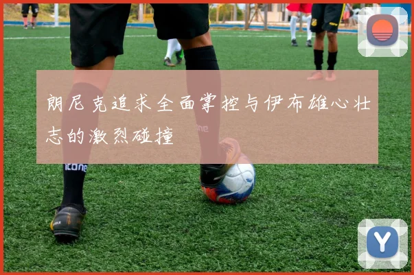 朗尼克追求全面掌控与伊布雄心壮志的激烈碰撞