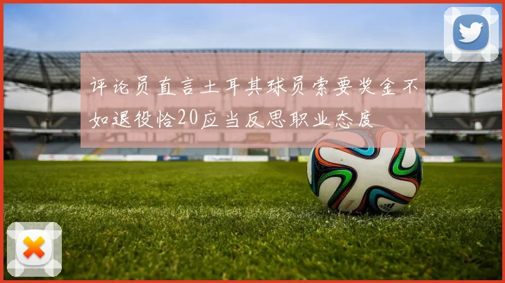 评论员直言土耳其球员索要奖金不如退役恰20应当反思职业态度