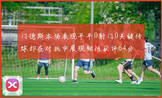 门德斯本场表现平平0射门0关键传球却在对抗中展现韧性获评64分