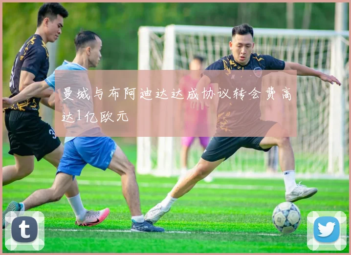 曼城与布阿迪达达成协议转会费高达1亿欧元