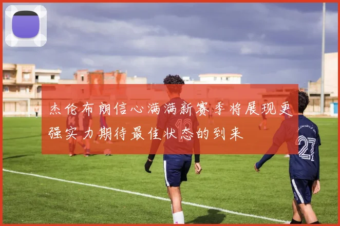 杰伦布朗信心满满新赛季将展现更强实力期待最佳状态的到来
