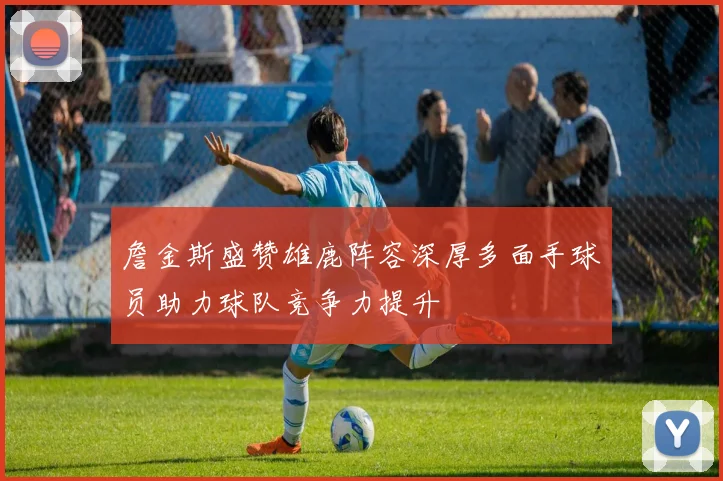 詹金斯盛赞雄鹿阵容深厚多面手球员助力球队竞争力提升