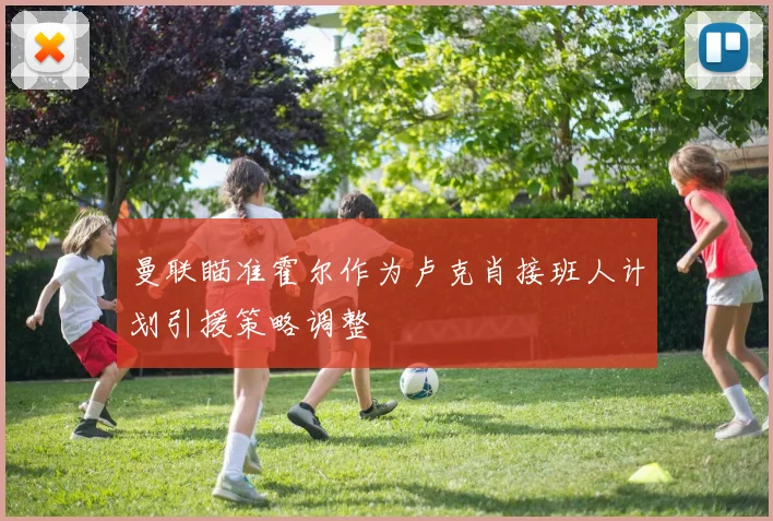 曼联瞄准霍尔作为卢克肖接班人计划引援策略调整