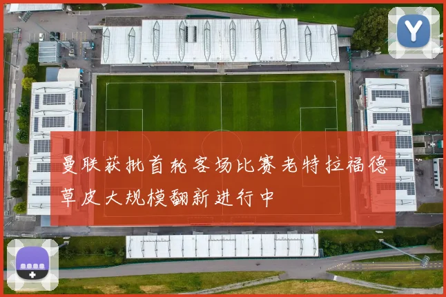 曼联获批首轮客场比赛老特拉福德草皮大规模翻新进行中
