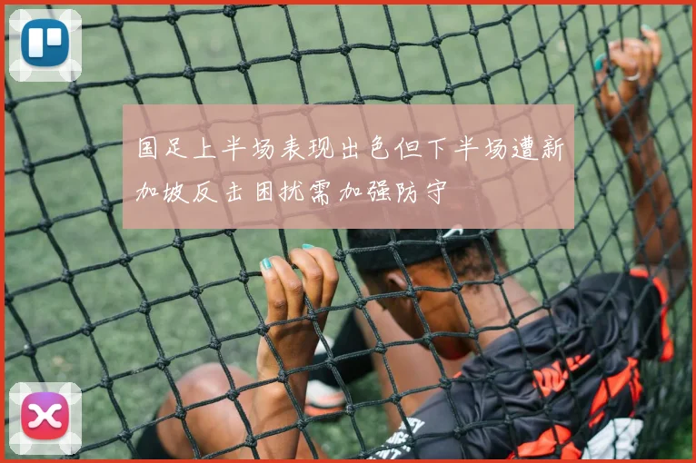 国足上半场表现出色但下半场遭新加坡反击困扰需加强防守
