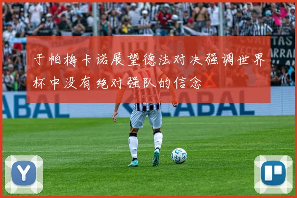 于帕梅卡诺展望德法对决强调世界杯中没有绝对强队的信念