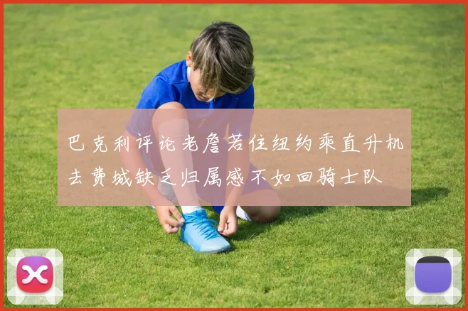 巴克利评论老詹若住纽约乘直升机去费城缺乏归属感不如回骑士队