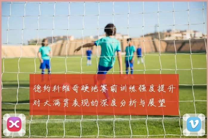 德约科维奇硬地赛前训练强度提升对大满贯表现的深度分析与展望